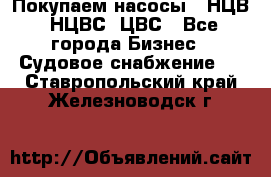 Покупаем насосы   НЦВ, НЦВС, ЦВС - Все города Бизнес » Судовое снабжение   . Ставропольский край,Железноводск г.